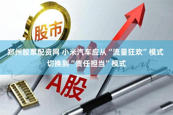 郑州股票配资网 小米汽车应从“流量狂欢”模式 切换到“责任担当”模式