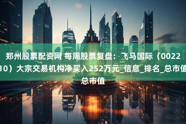 郑州股票配资网 每周股票复盘：飞马国际（002210）大宗交易机构净买入252万元_信息_排名_总市值