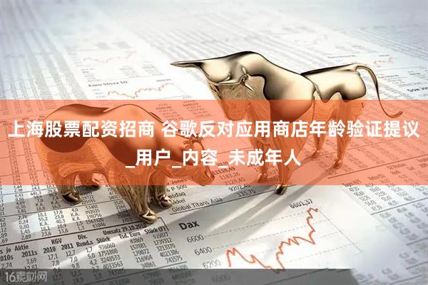 上海股票配资招商 谷歌反对应用商店年龄验证提议_用户_内容_未成年人