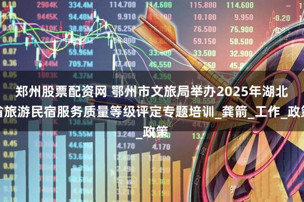 郑州股票配资网 鄂州市文旅局举办2025年湖北省旅游民宿服务质量等级评定专题培训_龚箭_工作_政策