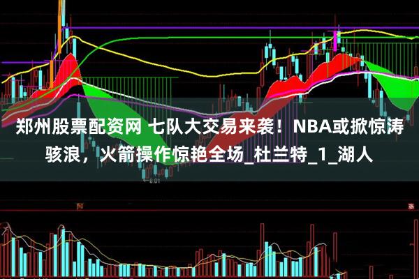 郑州股票配资网 七队大交易来袭！NBA或掀惊涛骇浪，火箭操作惊艳全场_杜兰特_1_湖人