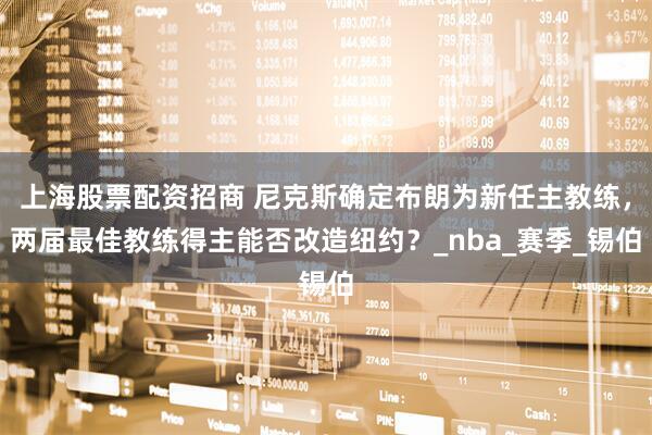 上海股票配资招商 尼克斯确定布朗为新任主教练，两届最佳教练得主能否改造纽约？_nba_赛季_锡伯