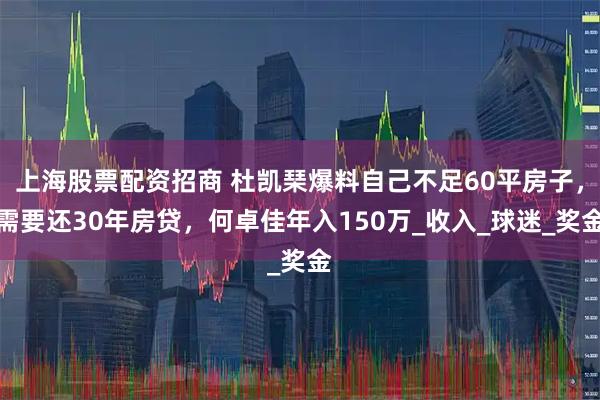上海股票配资招商 杜凯琹爆料自己不足60平房子，需要还30年房贷，何卓佳年入150万_收入_球迷_奖金