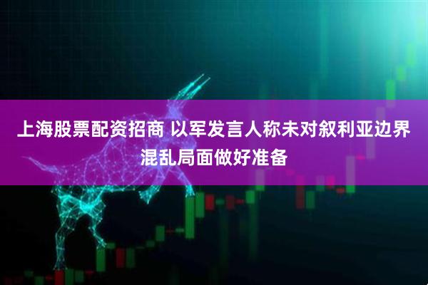 上海股票配资招商 以军发言人称未对叙利亚边界混乱局面做好准备