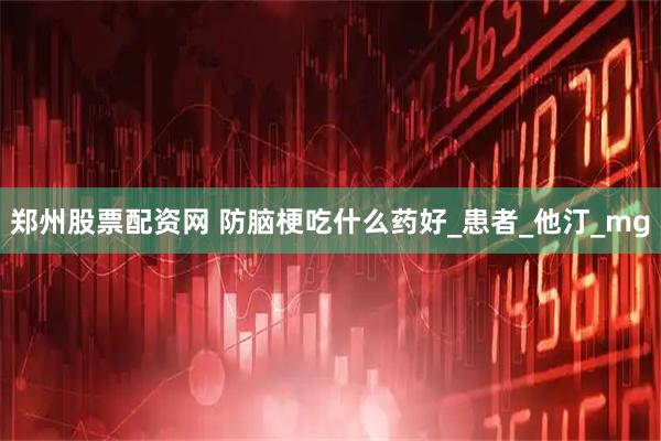 郑州股票配资网 防脑梗吃什么药好_患者_他汀_mg