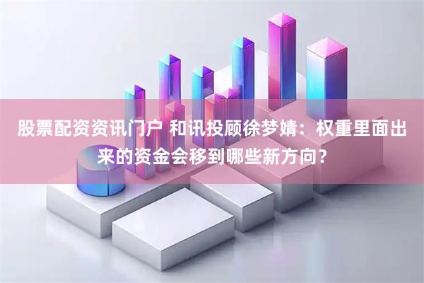 股票配资资讯门户 和讯投顾徐梦婧：权重里面出来的资金会移到哪些新方向？