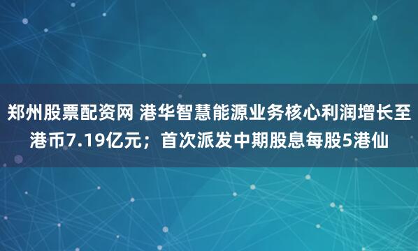郑州股票配资网 港华智慧能源业务核心利润增长至港币7.19亿元；首次派发中期股息每股5港仙