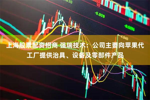 上海股票配资招商 强瑞技术：公司主要向苹果代工厂提供治具、设备及零部件产品