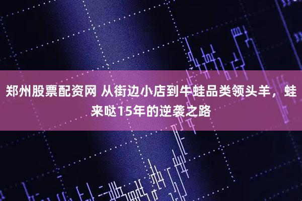郑州股票配资网 从街边小店到牛蛙品类领头羊，蛙来哒15年的逆袭之路