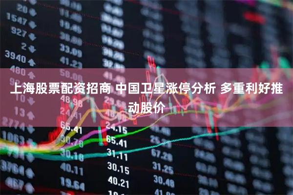 上海股票配资招商 中国卫星涨停分析 多重利好推动股价