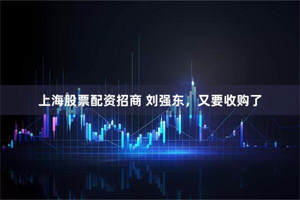 上海股票配资招商 刘强东，又要收购了