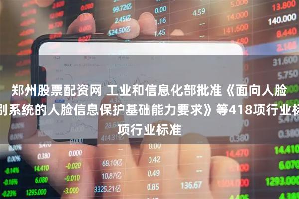 郑州股票配资网 工业和信息化部批准《面向人脸识别系统的人脸信息保护基础能力要求》等418项行业标准