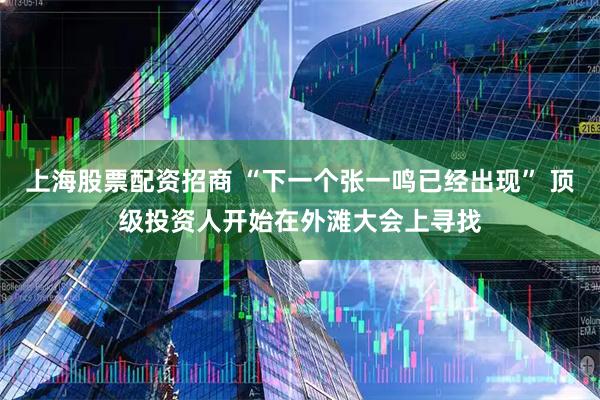 上海股票配资招商 “下一个张一鸣已经出现” 顶级投资人开始在外滩大会上寻找