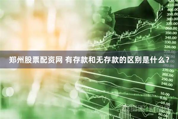 郑州股票配资网 有存款和无存款的区别是什么？