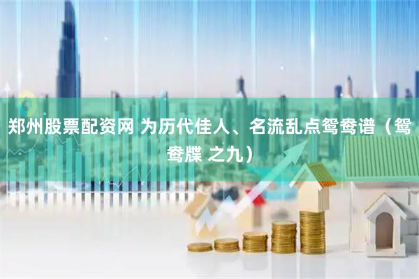 郑州股票配资网 为历代佳人、名流乱点鸳鸯谱（鸳鸯牒 之九）