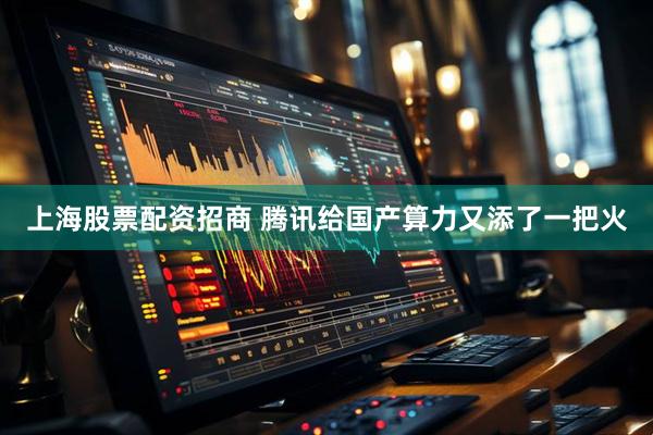 上海股票配资招商 腾讯给国产算力又添了一把火