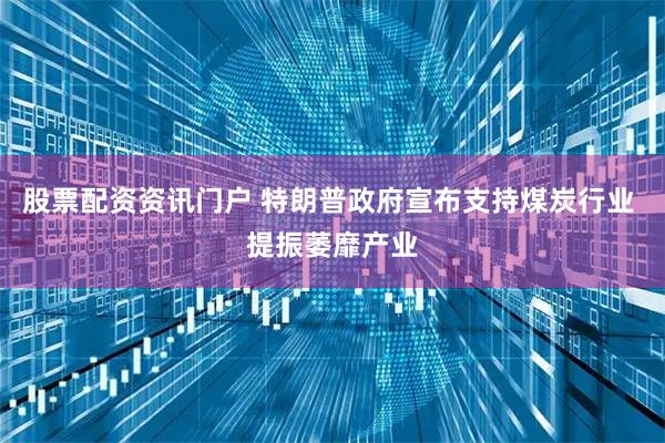 股票配资资讯门户 特朗普政府宣布支持煤炭行业 提振萎靡产业