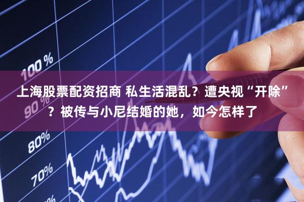 上海股票配资招商 私生活混乱？遭央视“开除”？被传与小尼结婚的她，如今怎样了