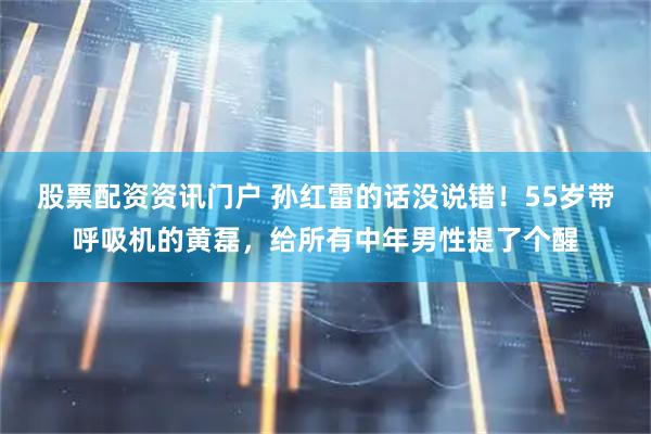股票配资资讯门户 孙红雷的话没说错！55岁带呼吸机的黄磊，给所有中年男性提了个醒