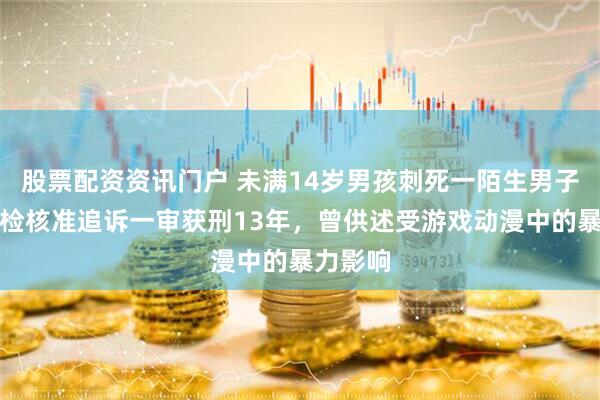 股票配资资讯门户 未满14岁男孩刺死一陌生男子,最高检核准追诉一审获刑13年,曾供述受游戏动漫中的暴力影响