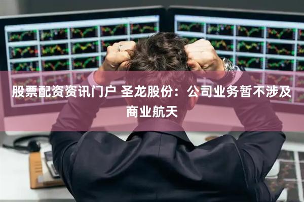 股票配资资讯门户 圣龙股份：公司业务暂不涉及商业航天