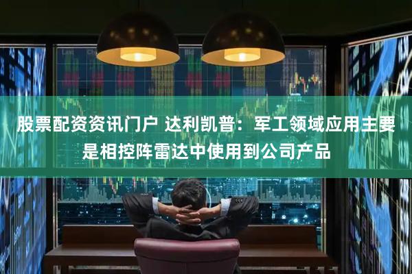 股票配资资讯门户 达利凯普：军工领域应用主要是相控阵雷达中使用到公司产品
