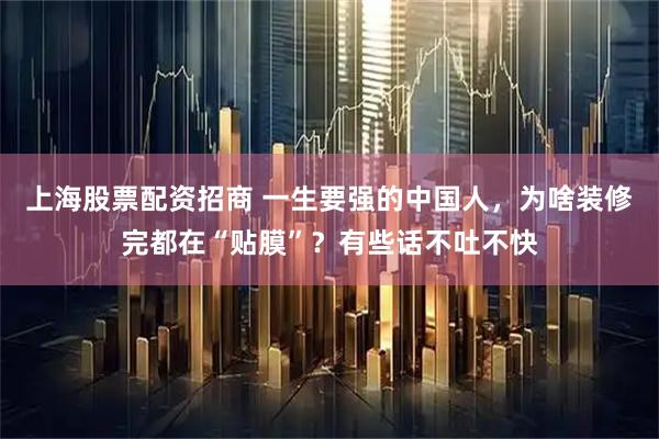 上海股票配资招商 一生要强的中国人,为啥装修完都在“贴膜”?有些话不吐不快