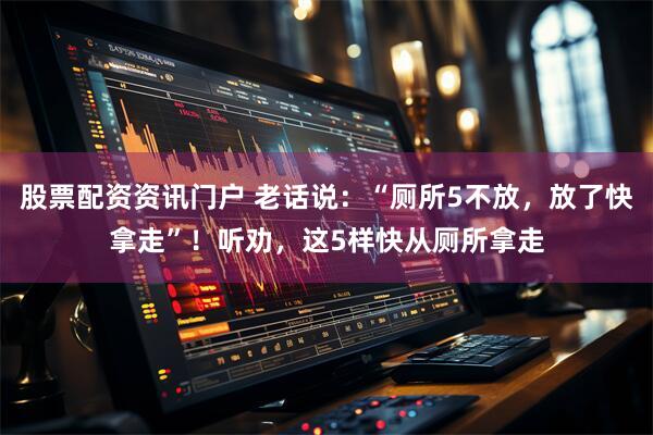 股票配资资讯门户 老话说:“厕所5不放,放了快拿走”!听劝,这5样快从厕所拿走